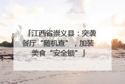 江西省崇义县：突袭餐厅“随机查”，加装美食“安全锁”