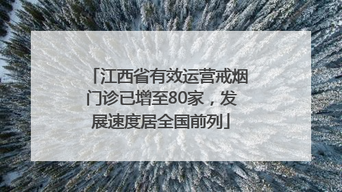 江西省有效运营戒烟门诊已增至80家，发展速度居全国前列
