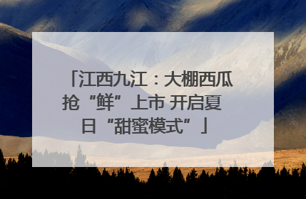 江西九江：大棚西瓜抢“鲜”上市 开启夏日“甜蜜模式”