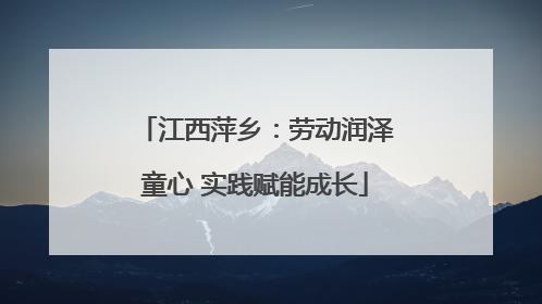 江西萍乡：劳动润泽童心 实践赋能成长