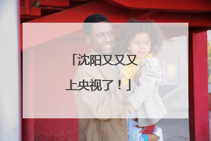 沈阳又又又上央视了！