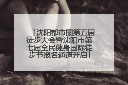 沈阳都市圈第五届徒步大会暨沈阳市第七届全民健身国际徒步节报名通道开启