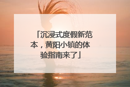 沉浸式度假新范本，黄阳小镇的体验指南来了