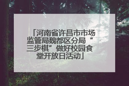 河南省许昌市市场监管局魏都区分局“三步棋”做好校园食堂开放日活动