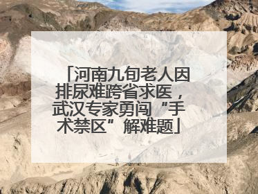 河南九旬老人因排尿难跨省求医，武汉专家勇闯“手术禁区”解难题