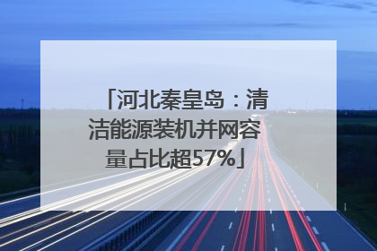 河北秦皇岛：清洁能源装机并网容量占比超57%