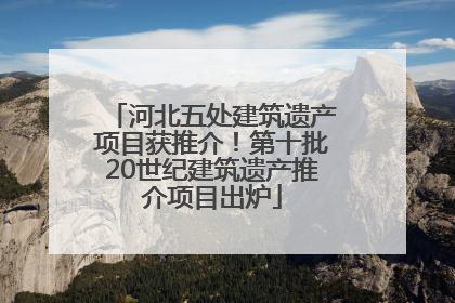 河北五处建筑遗产项目获推介！第十批20世纪建筑遗产推介项目出炉