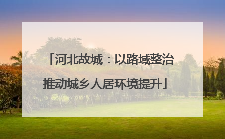 河北故城：以路域整治推动城乡人居环境提升