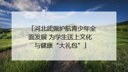 河北武强护航青少年全面发展 为学生送上文化与健康“大礼包”