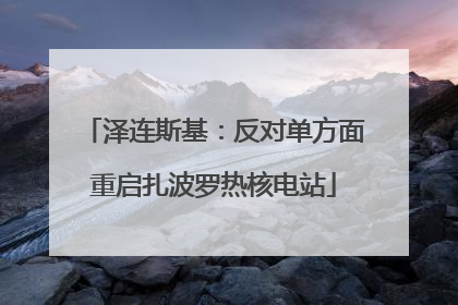 泽连斯基：反对单方面重启扎波罗热核电站