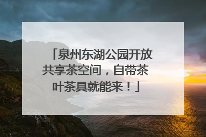 泉州东湖公园开放共享茶空间，自带茶叶茶具就能来！