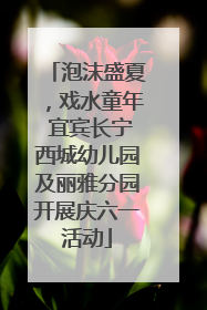 泡沫盛夏，戏水童年 宜宾长宁西城幼儿园及丽雅分园开展庆六一活动