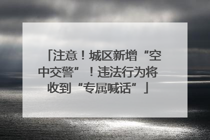注意！城区新增“空中交警”！违法行为将收到“专属喊话”