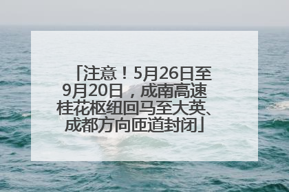 注意！5月26日至9月20日，成南高速桂花枢纽回马至大英、成都方向匝道封闭