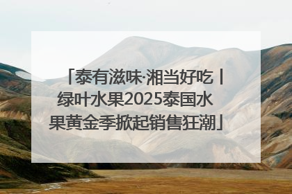 泰有滋味·湘当好吃丨绿叶水果2025泰国水果黄金季掀起销售狂潮