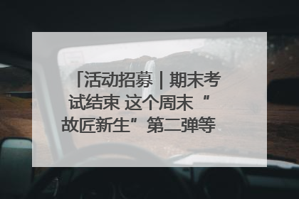 活动招募｜期末考试结束 这个周末“故匠新生”第二弹等着同学们来体验！