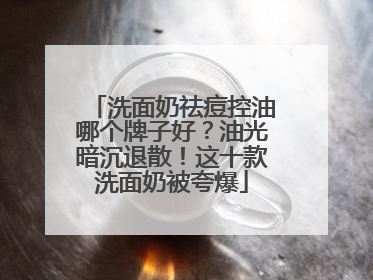 洗面奶祛痘控油哪个牌子好？油光暗沉退散！这十款洗面奶被夸爆