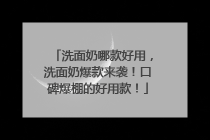 洗面奶哪款好用，洗面奶爆款来袭！口碑爆棚的好用款！