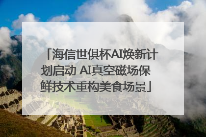海信世俱杯AI焕新计划启动 AI真空磁场保鲜技术重构美食场景