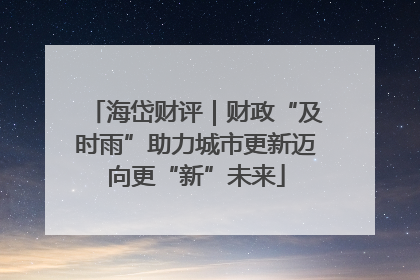 海岱财评｜财政“及时雨”助力城市更新迈向更“新”未来