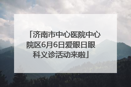 济南市中心医院中心院区6月6日爱眼日眼科义诊活动来啦