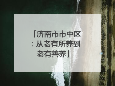 济南市市中区：从老有所养到老有善养
