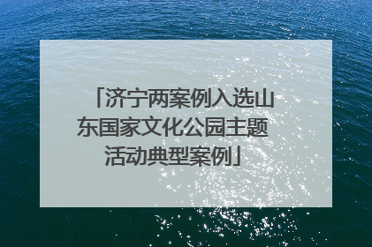 济宁两案例入选山东国家文化公园主题活动典型案例