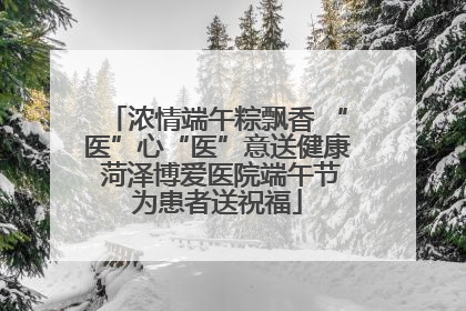浓情端午粽飘香 “医”心“医”意送健康 菏泽博爱医院端午节为患者送祝福