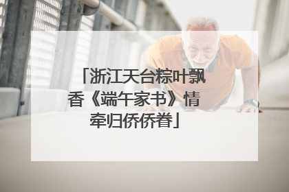 浙江天台粽叶飘香《端午家书》情牵归侨侨眷