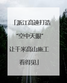 浙江高速打造“空中天眼” 让千米高山施工看得见