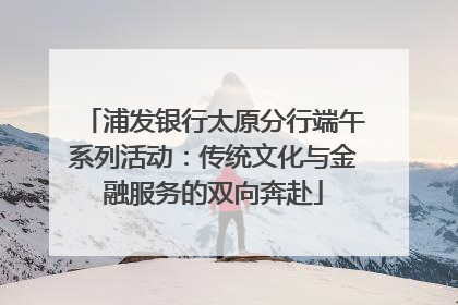 浦发银行太原分行端午系列活动：传统文化与金融服务的双向奔赴