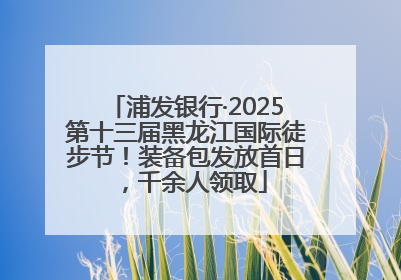 浦发银行·2025第十三届黑龙江国际徒步节！装备包发放首日，千余人领取