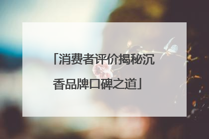 消费者评价揭秘沉香品牌口碑之道