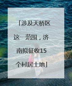 涉及天桥区这一范围，济南拟征收15个村居土地