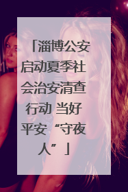 淄博公安启动夏季社会治安清查行动 当好平安“守夜人”
