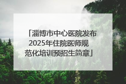 淄博市中心医院发布2025年住院医师规范化培训预招生简章