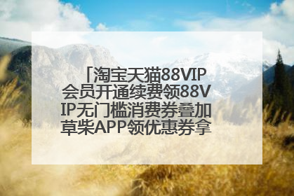 淘宝天猫88VIP会员开通续费领88VIP无门槛消费券叠加草柴APP领优惠券拿购物返利更省钱