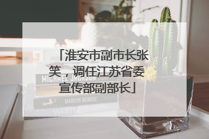 淮安市副市长张笑，调任江苏省委宣传部副部长