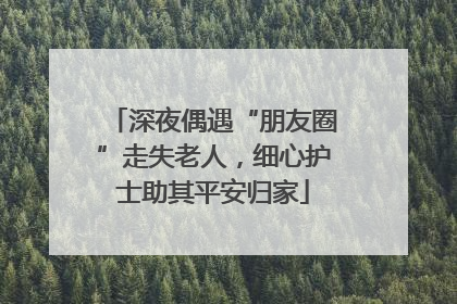 深夜偶遇“朋友圈”走失老人，细心护士助其平安归家