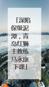 深陷保级泥潭，青岛红狮主教练马永康下课