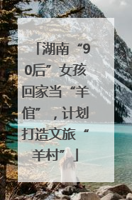 湖南“90后”女孩回家当“羊倌”，计划打造文旅“羊村”