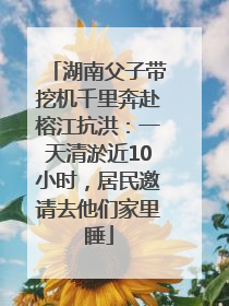 湖南父子带挖机千里奔赴榕江抗洪：一天清淤近10小时，居民邀请去他们家里睡