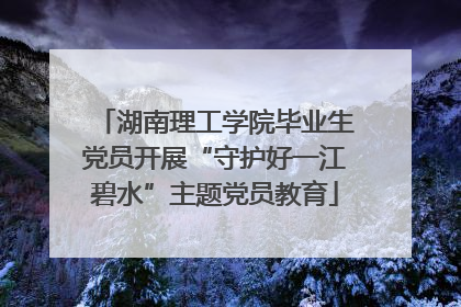 湖南理工学院毕业生党员开展“守护好一江碧水”主题党员教育