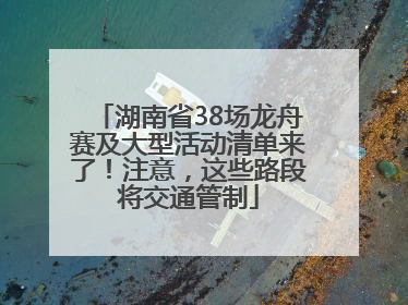 湖南省38场龙舟赛及大型活动清单来了！注意，这些路段将交通管制