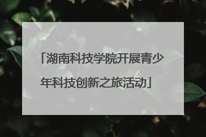 湖南科技学院开展青少年科技创新之旅活动