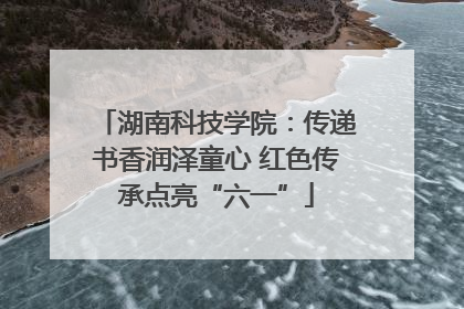 湖南科技学院：传递书香润泽童心 红色传承点亮“六一”