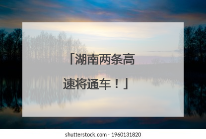 湖南两条高速将通车！