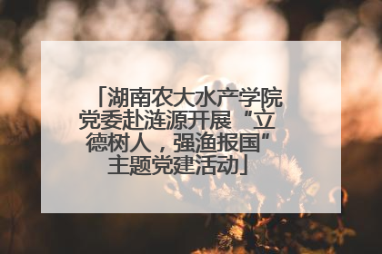 湖南农大水产学院党委赴涟源开展“立德树人，强渔报国”主题党建活动