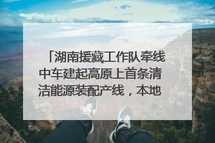 湖南援藏工作队牵线中车建起高原上首条清洁能源装配产线，本地大学生成车间检验员