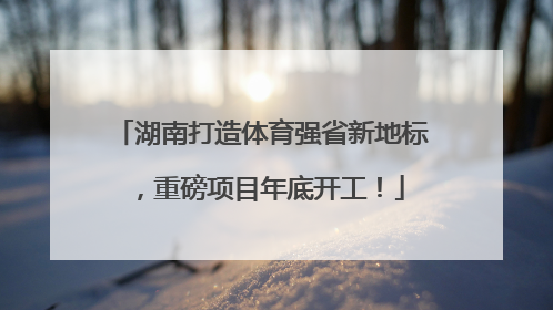 湖南打造体育强省新地标，重磅项目年底开工！